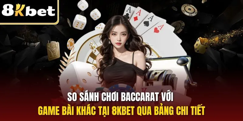 Chơi Baccarat 8KBET – Rinh Ngay 9 Điểm Nhận Thưởng Khủng 3 So sánh chơi Baccarat với game bài khác tại 8KBET qua bảng chi tiết